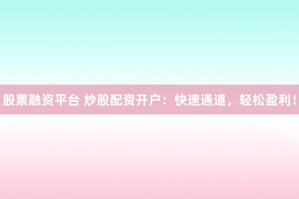 股票融资平台 炒股配资开户：快速通道，轻松盈利！