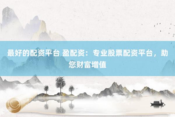 最好的配资平台 盈配资：专业股票配资平台，助您财富增值