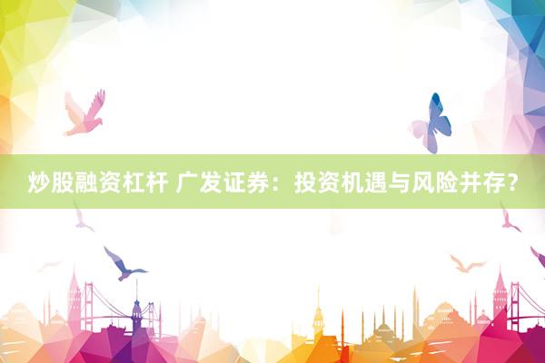 炒股融资杠杆 广发证券：投资机遇与风险并存？