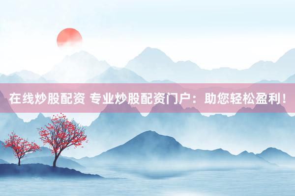 在线炒股配资 专业炒股配资门户：助您轻松盈利！