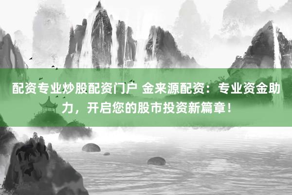 配资专业炒股配资门户 金来源配资：专业资金助力，开启您的股市投资新篇章！