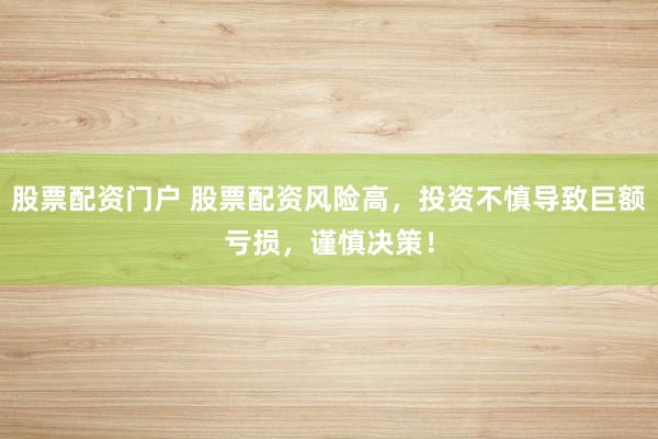 股票配资门户 股票配资风险高，投资不慎导致巨额亏损，谨慎决策！