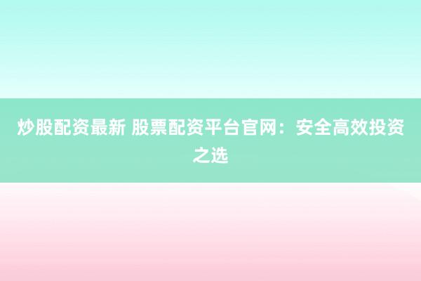 炒股配资最新 股票配资平台官网：安全高效投资之选