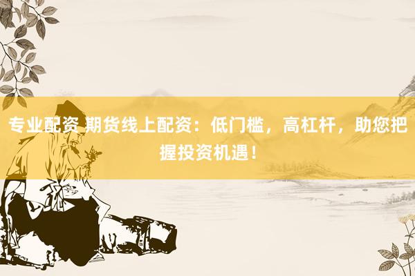 专业配资 期货线上配资：低门槛，高杠杆，助您把握投资机遇！