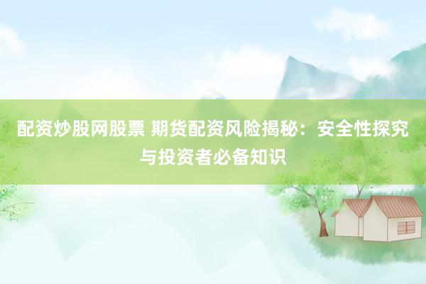 配资炒股网股票 期货配资风险揭秘：安全性探究与投资者必备知识