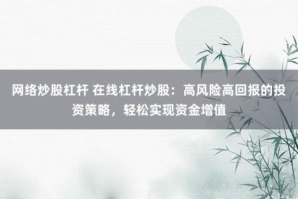网络炒股杠杆 在线杠杆炒股：高风险高回报的投资策略，轻松实现资金增值