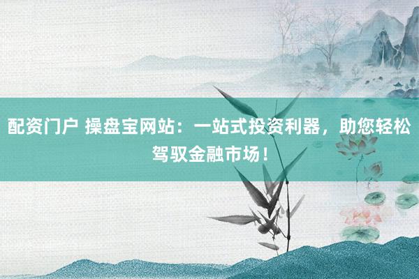 配资门户 操盘宝网站：一站式投资利器，助您轻松驾驭金融市场！