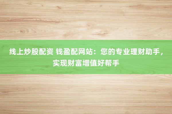 线上炒股配资 钱盈配网站：您的专业理财助手，实现财富增值好帮手