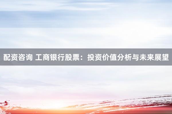 配资咨询 工商银行股票：投资价值分析与未来展望