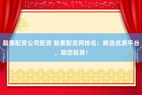股票配资公司配资 股票配资网排名：精选优质平台，助您投资！