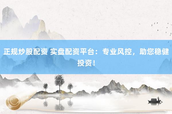 正规炒股配资 实盘配资平台：专业风控，助您稳健投资！