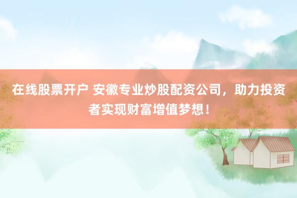 在线股票开户 安徽专业炒股配资公司，助力投资者实现财富增值梦想！