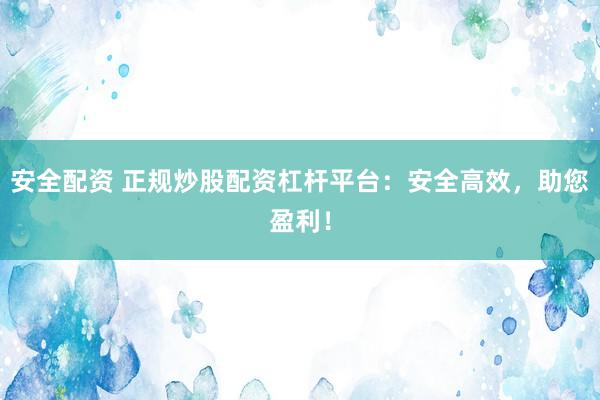 安全配资 正规炒股配资杠杆平台：安全高效，助您盈利！