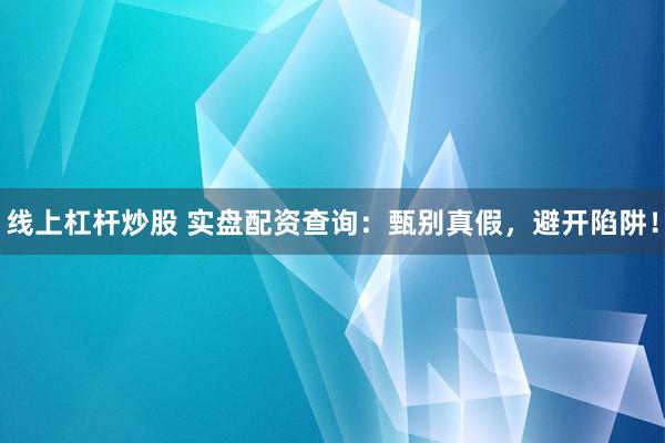 线上杠杆炒股 实盘配资查询：甄别真假，避开陷阱！