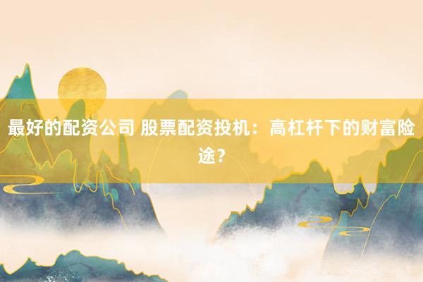 最好的配资公司 股票配资投机：高杠杆下的财富险途？