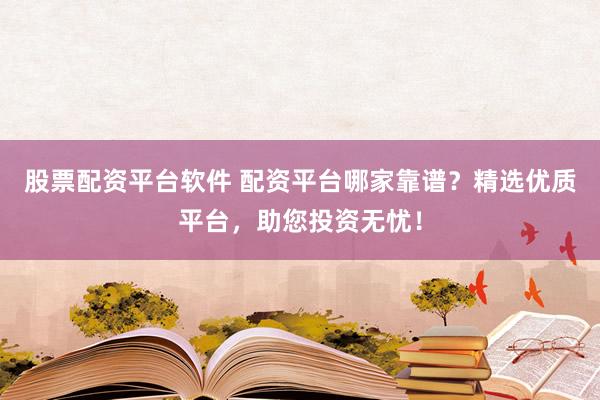 股票配资平台软件 配资平台哪家靠谱？精选优质平台，助您投资无忧！