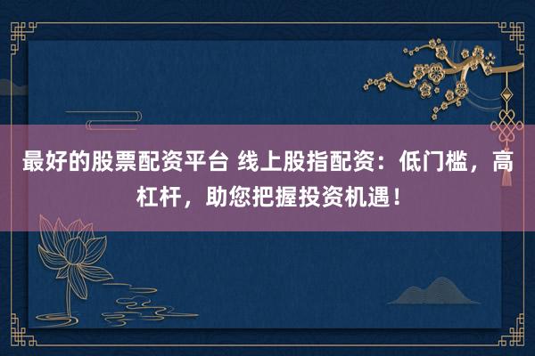 最好的股票配资平台 线上股指配资：低门槛，高杠杆，助您把握投资机遇！