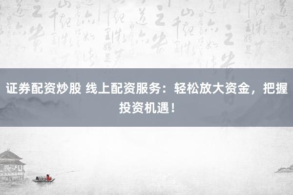 证券配资炒股 线上配资服务：轻松放大资金，把握投资机遇！