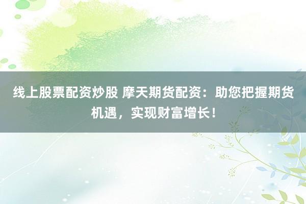 线上股票配资炒股 摩天期货配资：助您把握期货机遇，实现财富增长！