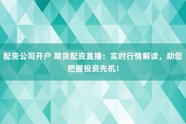 配资公司开户 期货配资直播：实时行情解读，助您把握投资先机！