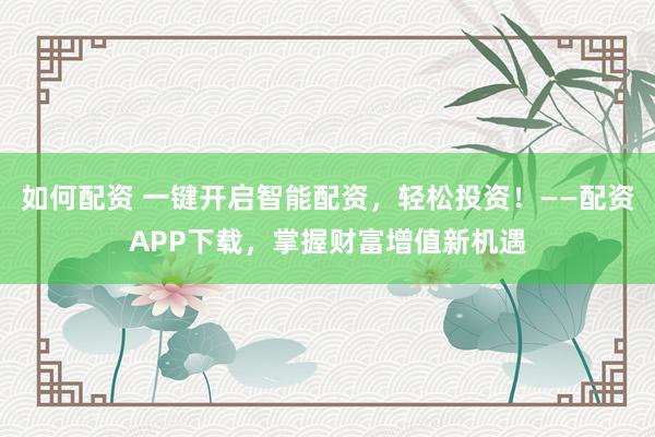 如何配资 一键开启智能配资，轻松投资！——配资APP下载，掌握财富增值新机遇