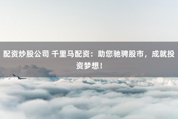 配资炒股公司 千里马配资：助您驰骋股市，成就投资梦想！