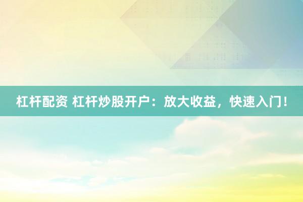 杠杆配资 杠杆炒股开户：放大收益，快速入门！