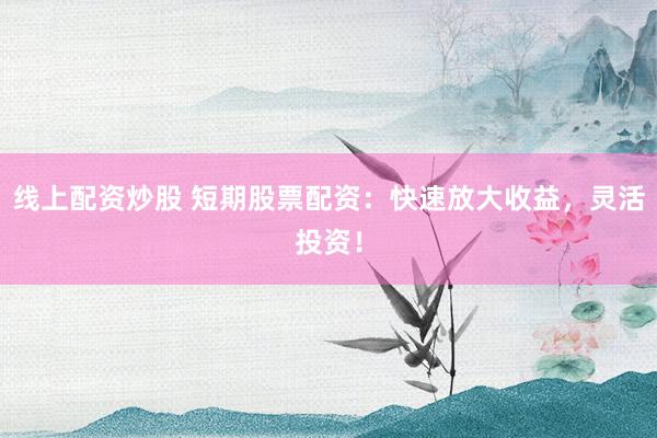 线上配资炒股 短期股票配资：快速放大收益，灵活投资！