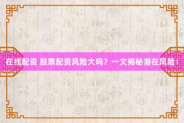 在线配资 股票配资风险大吗？一文揭秘潜在风险！