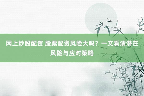 网上炒股配资 股票配资风险大吗？一文看清潜在风险与应对策略