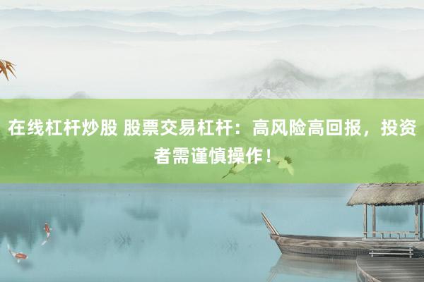 在线杠杆炒股 股票交易杠杆：高风险高回报，投资者需谨慎操作！