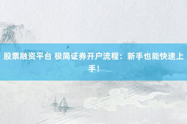 股票融资平台 极简证券开户流程：新手也能快速上手！
