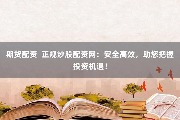期货配资  正规炒股配资网：安全高效，助您把握投资机遇！