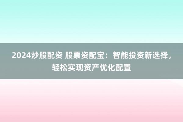 2024炒股配资 股票资配宝：智能投资新选择，轻松实现资产优化配置