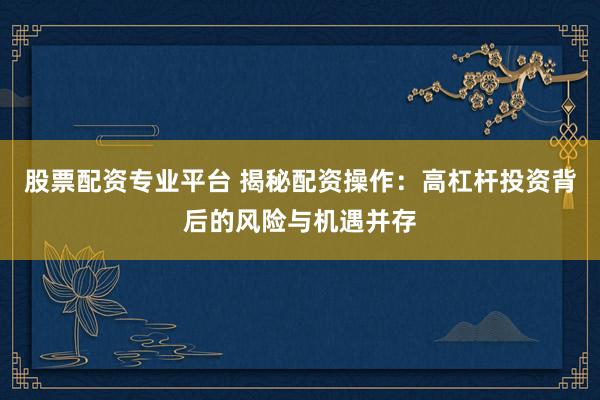 股票配资专业平台 揭秘配资操作：高杠杆投资背后的风险与机遇并存