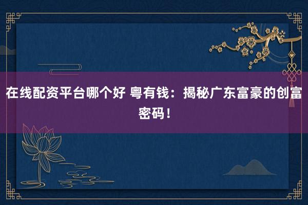 在线配资平台哪个好 粤有钱：揭秘广东富豪的创富密码！