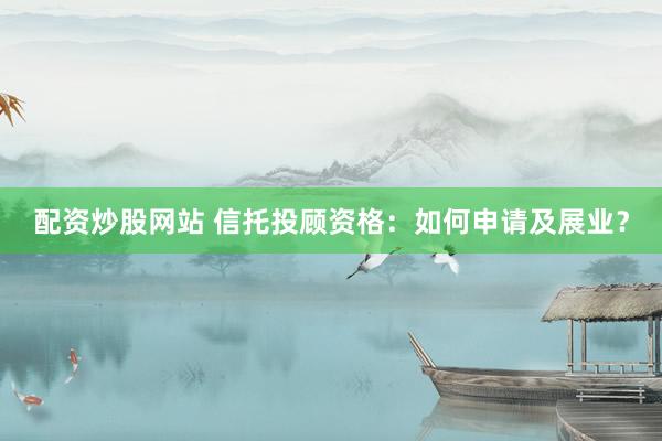 配资炒股网站 信托投顾资格：如何申请及展业？