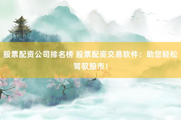 股票配资公司排名榜 股票配资交易软件：助您轻松驾驭股市！