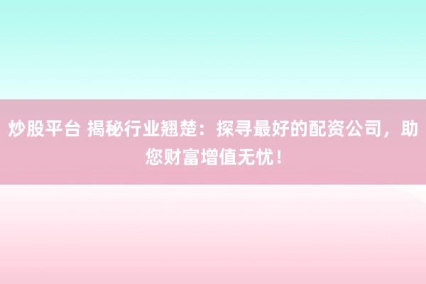 炒股平台 揭秘行业翘楚：探寻最好的配资公司，助您财富增值无忧！
