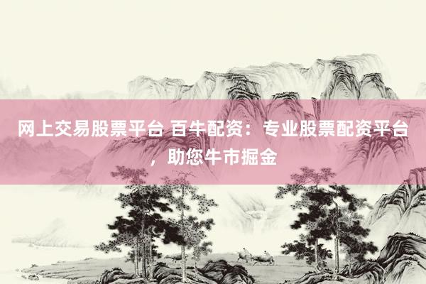 网上交易股票平台 百牛配资：专业股票配资平台，助您牛市掘金