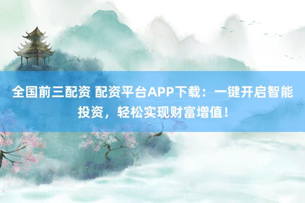 全国前三配资 配资平台APP下载：一键开启智能投资，轻松实现财富增值！