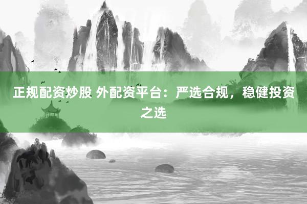 正规配资炒股 外配资平台：严选合规，稳健投资之选