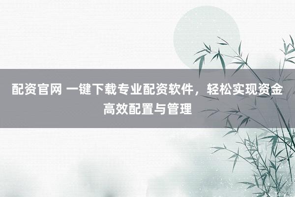 配资官网 一键下载专业配资软件，轻松实现资金高效配置与管理
