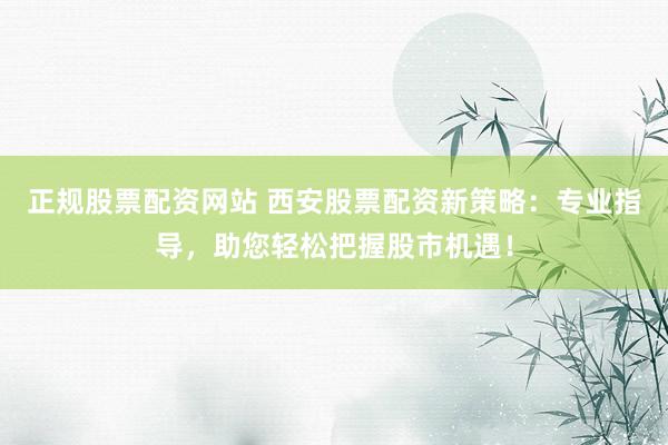 正规股票配资网站 西安股票配资新策略：专业指导，助您轻松把握股市机遇！