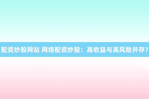 配资炒股网站 网络配资炒股：高收益与高风险并存？