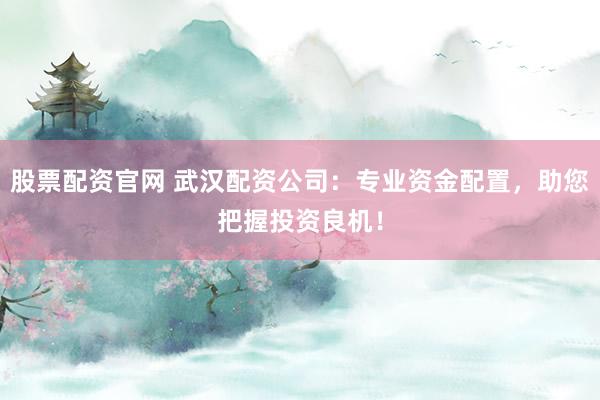 股票配资官网 武汉配资公司：专业资金配置，助您把握投资良机！