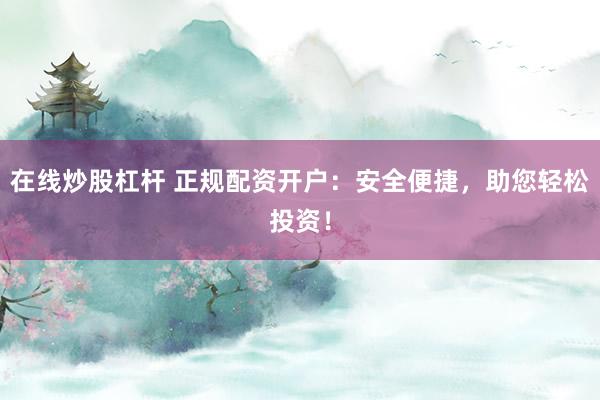 在线炒股杠杆 正规配资开户：安全便捷，助您轻松投资！