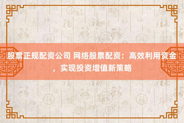 股票正规配资公司 网络股票配资：高效利用资金，实现投资增值新策略
