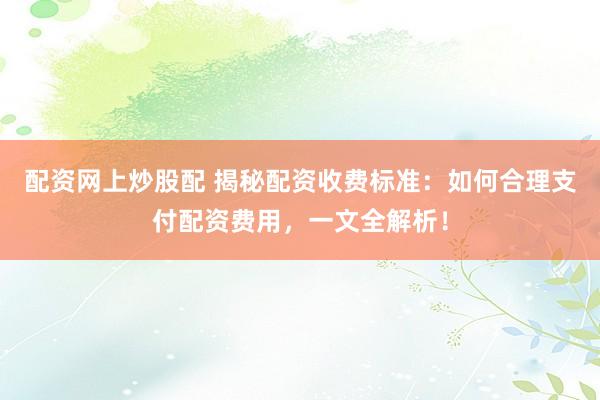 配资网上炒股配 揭秘配资收费标准：如何合理支付配资费用，一文全解析！