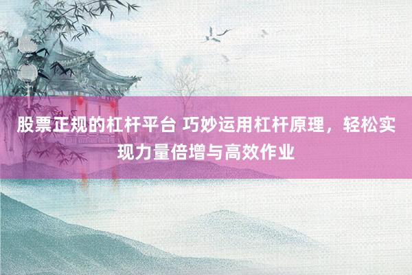 股票正规的杠杆平台 巧妙运用杠杆原理，轻松实现力量倍增与高效作业